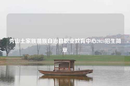 秀山土家族苗族自治县职业教育中心2024招生简章