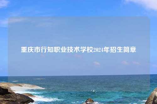 重庆市行知职业技术学校2024年招生简章