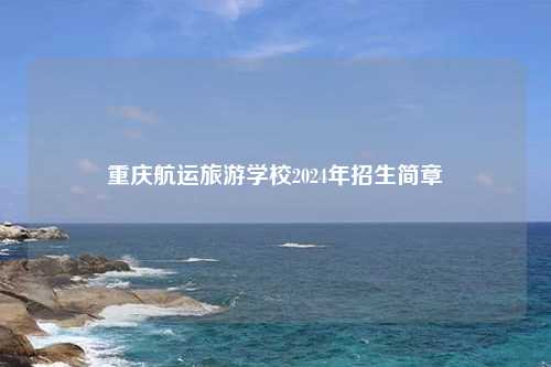 重庆航运旅游学校2024年招生简章