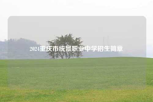 2024重庆市统景职业中学招生简章