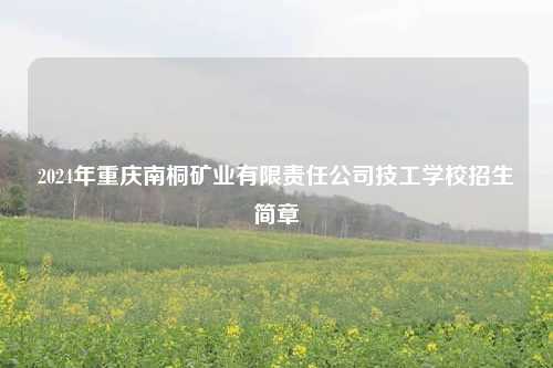 2024年重庆南桐矿业有限责任公司技工学校招生简章
