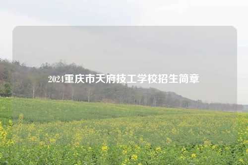 2024重庆市天府技工学校招生简章