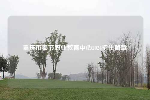 重庆市奉节职业教育中心2024招生简章