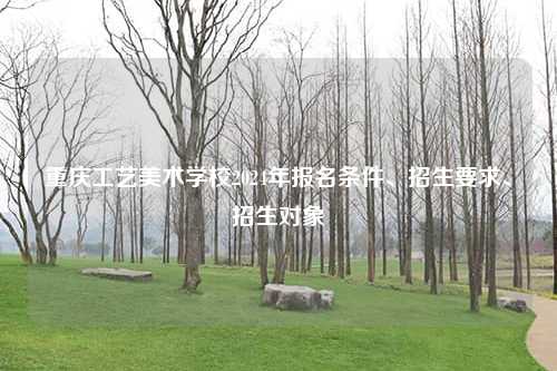 重庆工艺美术学校2024年报名条件、招生要求、招生对象