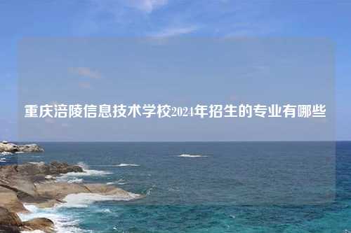 重庆涪陵信息技术学校2024年招生的专业有哪些