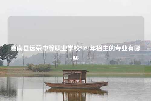 潼南县远荣中等职业学校2024年招生的专业有哪些