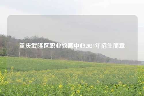 重庆武隆区职业教育中心2024年招生简章
