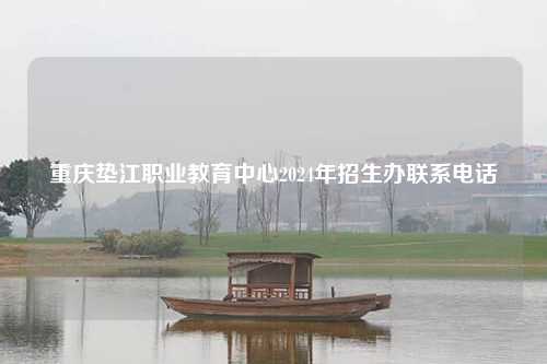重庆垫江职业教育中心2024年招生办联系电话
