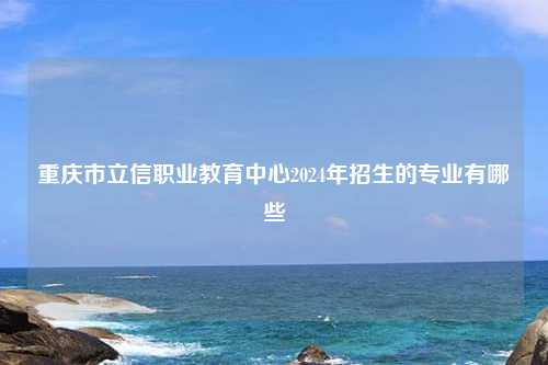 重庆市立信职业教育中心2024年招生的专业有哪些