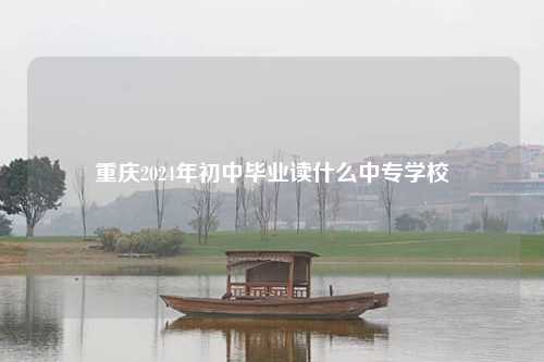 重庆2024年初中毕业读什么中专学校