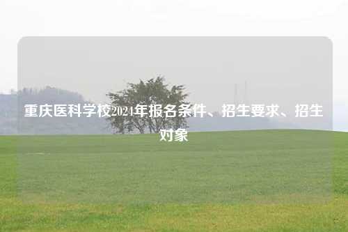 重庆医科学校2024年报名条件、招生要求、招生对象