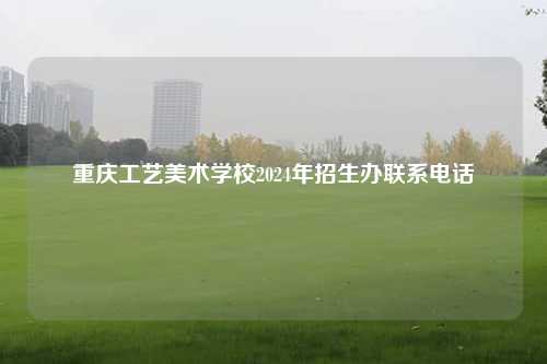 重庆工艺美术学校2024年招生办联系电话