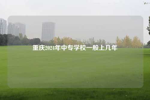 重庆2024年中专学校一般上几年