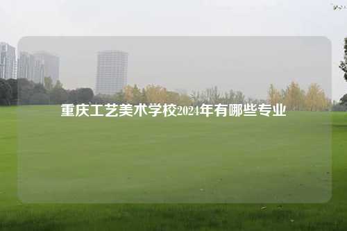 重庆工艺美术学校2024年有哪些专业
