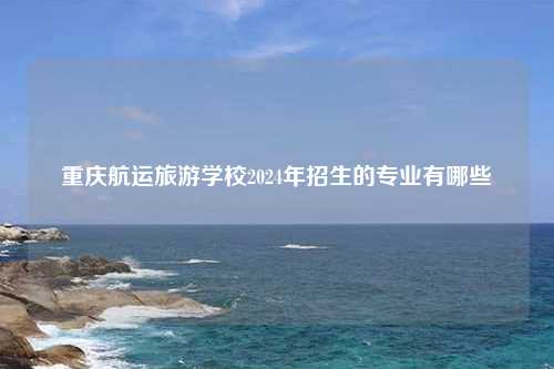 重庆航运旅游学校2024年招生的专业有哪些