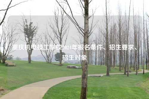 重庆机电技工学校2024年报名条件、招生要求、招生对象