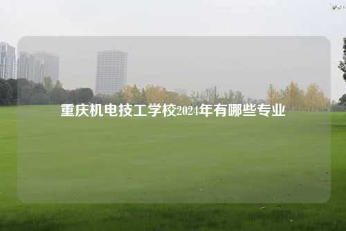 重庆机电技工学校2024年有哪些专业